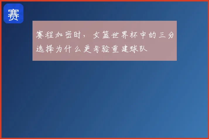 赛程加密时，女篮世界杯中的三分选择为什么更考验重建球队