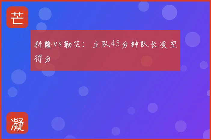 科隆vs勒芒:主队45分钟队长凌空得分