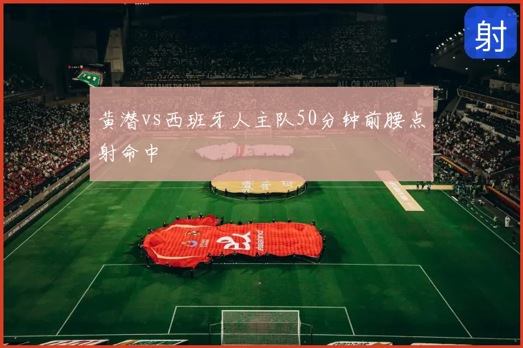 黄潜vs西班牙人主队50分钟前腰点射命中