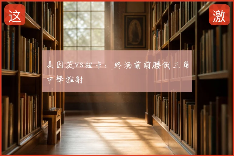 美因茨vs纽卡,终场前前腰倒三角中锋推射
