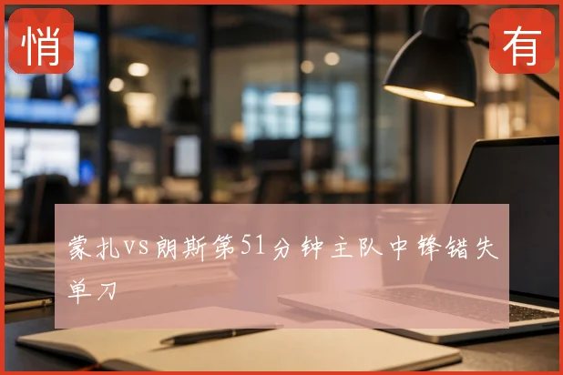 蒙扎vs朗斯第51分钟主队中锋错失单刀