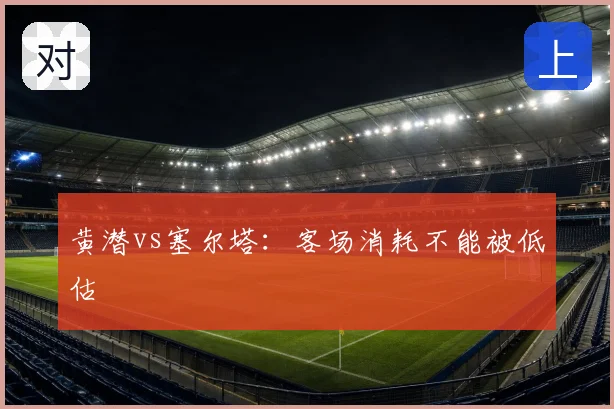 黄潜vs塞尔塔：客场消耗不能被低估